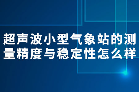 超聲波小型氣象站的測量精度與穩(wěn)定性怎么樣