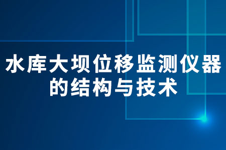 水庫大壩位移監(jiān)測儀器的結(jié)構(gòu)與技術(shù)
