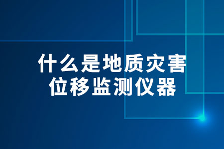 什么是地質(zhì)災(zāi)害位移監(jiān)測儀器