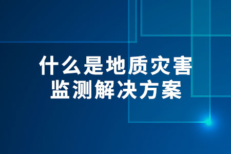 什么是地質(zhì)災(zāi)害監(jiān)測解決方案