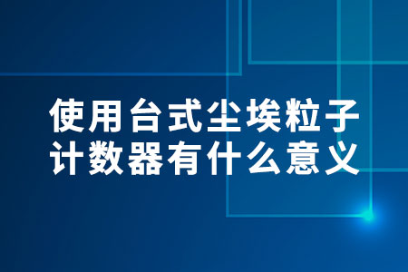 使用臺式塵埃粒子計數(shù)器有什么意義