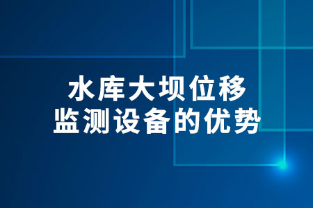 水庫大壩位移監(jiān)測設(shè)備的優(yōu)勢