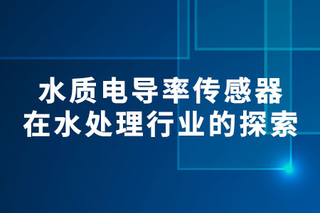 水質(zhì)電導(dǎo)率傳感器在水處理行業(yè)的探索