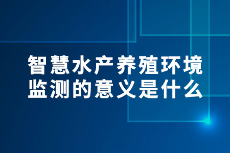 智慧水產(chǎn)養(yǎng)殖環(huán)境監(jiān)測的意義是什么