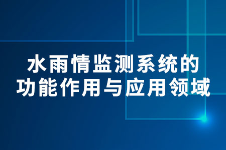 水雨情監(jiān)測系統的功能作用與應用領域