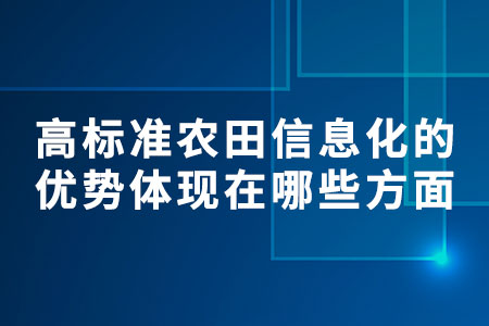高標準農(nóng)田信息化的優(yōu)勢體現(xiàn)在哪些方面