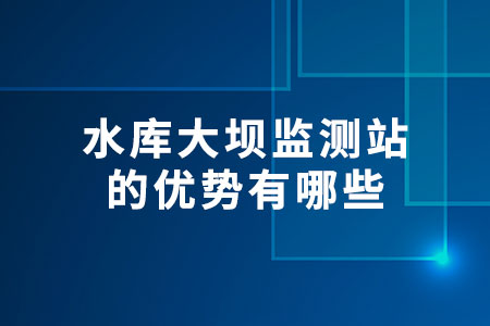 水庫大壩監(jiān)測站的優(yōu)勢有哪些