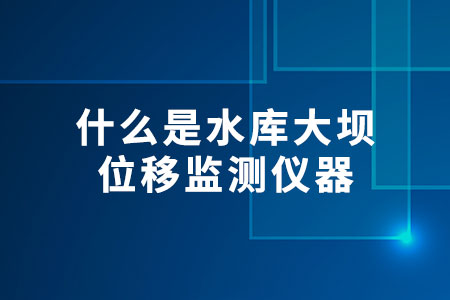 什么是水庫大壩位移監(jiān)測儀器