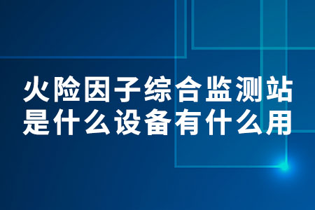 火險(xiǎn)因子綜合監(jiān)測(cè)站是什么設(shè)備？有什么用？